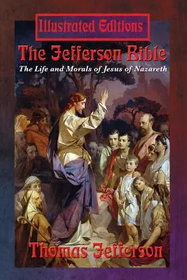 Jeffersonova Biblia: Jeffersonova kniha: Život a morálka Ježiša Nazaretského (ilustrované vydanie) - The Jefferson Bible: The Life and Morals of Jesus of Nazareth (Illustrated Edition)