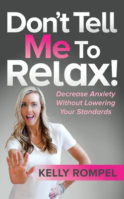 Nehovor mi, aby som sa uvoľnil! Znížte úzkosť bez toho, aby ste znížili svoje štandardy - Don't Tell Me to Relax!: Decrease Anxiety Without Lowering Your Standards