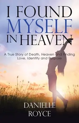 Našla som sa v nebi: A True Story of Death, Heaven and Finding Love, Identity and Purpose: A True Story of Death, Heaven and Finding Love, Identity and Purpose - I Found Myself in Heaven: A True Story of Death, Heaven and Finding Love, Identity and Purpose