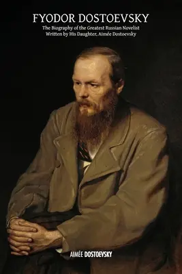 Fiodor Dostojevskij: Dostojevského: Životopis najväčšieho ruského spisovateľa, napísaný jeho dcérou Aime Dostojevskou - Fyodor Dostoevsky: The Biography of the Greatest Russian Novelist, Written by His Daughter, Aime Dostoevsky