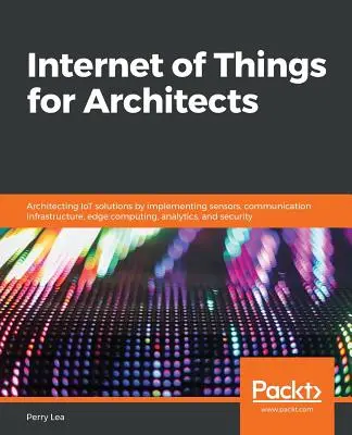 Internet vecí pre architektov: Vydanie publikácie: Architektúra riešení internetu vecí implementáciou senzorov, komunikačnej infraštruktúry, edge computingu, analytiky a se - Internet of Things for Architects: Architecting IoT solutions by implementing sensors, communication infrastructure, edge computing, analytics, and se