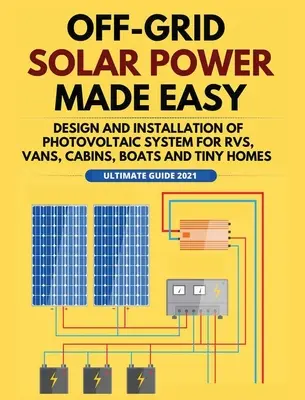 Jednoduchá solárna energia mimo siete: Návrh a inštalácia fotovoltaického systému pre obytné automobily, dodávky, chaty, lode a malé domy - Off-Grid Solar Power Made Easy: Design and Installation of Photovoltaic system For Rvs, Vans, Cabins, Boats and Tiny Homes