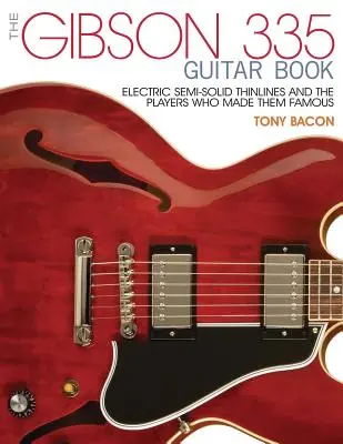 The Gibson 335 Guitar Book: The Gibson 335 Guitar Book: Electric Semi-Solid Thinlines and the Players Who Made Them Famous Book: Electric Semi-Solid Thinlines and the Players Who Made Them Famous - The Gibson 335 Guitar Book: Electric Semi-Solid Thinlines and the Players Who Made Them Famous