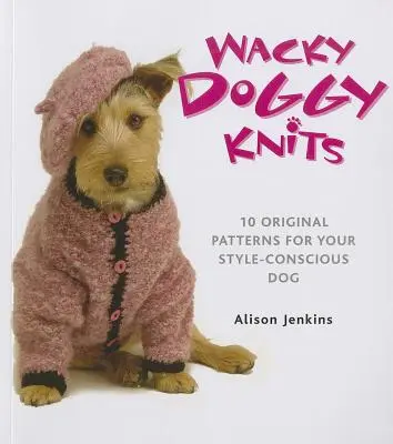 Šialené psie úplety: 10 originálnych vzorov pre vášho psa, ktorý si uvedomuje svoj štýl - Wacky Doggy Knits: 10 Original Patterns for Your Style-Conscious Dog