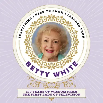 Všetko, čo potrebujem vedieť, som sa naučila od Betty Whiteovej: 100 rokov múdrosti od prvej dámy televízie - Everything I Need to Know I Learned from Betty White: 100 Years of Wisdom from the First Lady of Television