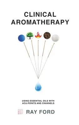 Klinická aromaterapia: Používanie esenciálnych olejov s aku-bodmi a kanálmi - Clinical Aromatherapy: Using Essential Oils with Acu-Points and Channels