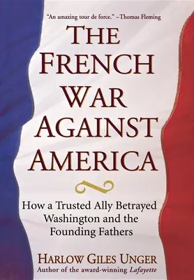 Francúzska vojna proti Amerike: Ako dôveryhodný spojenec zradil Washingtona a otcov zakladateľov - The French War Against America: How a Trusted Ally Betrayed Washington and the Founding Fathers