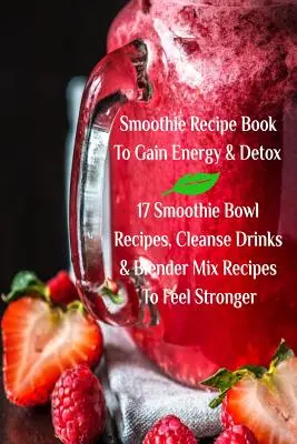 Kniha receptov na smoothie na získanie energie a detox 17 receptov na smoothie misky, očistné nápoje a recepty na mixéry, aby ste sa cítili silnejší - Smoothie Recipe Book To Gain Energy & Detox 17 Smoothie Bowl Recipes, Cleanse Drinks & Blender Mix Recipes To Feel Stronger