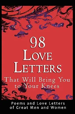 98 milostných listov, ktoré vás dostanú na kolená: Básne a milostné listy veľkých mužov a žien - 98 Love Letters That Will Bring You to Your Knees: Poems and Love Letters of Great Men and Women