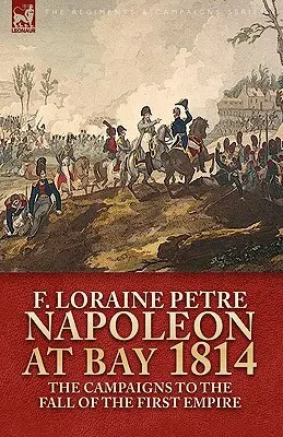 Napoleon v zálive, 1814: Taženia do pádu prvého cisárstva - Napoleon at Bay, 1814: the Campaigns to the Fall of the First Empire