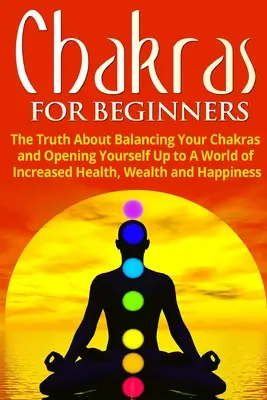 Čakry pre začiatočníkov: Pravda o vyvážení čakier a otvorení sa svetu väčšieho zdravia, bohatstva a šťastia - Chakras for Beginners: The Truth About Balancing Your Chakras and Opening Yourself Up to A World of Increased Health, Wealth and Happiness