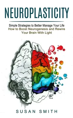 Neuroplasticita: Ako zvýšiť neurogenézu a prepracovať mozog pomocou svetla) - Neuroplasticity: Simple Strategies to Better Manage Your Life (How to Boost Neurogenesis and Rewire Your Brain With Light)