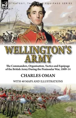 Wellingtonova armáda: velitelia, organizácia, taktika a vybavenie britskej armády počas polostrovnej vojny v rokoch 1809-14 - Wellington's Army: the Commanders, Organisation, Tactics and Equipage of the British Army During the Peninsular War, 1809-14