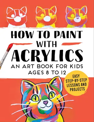 Ako maľovať akrylovými farbami: Kniha o umení pre deti od 8 do 12 rokov - How to Paint with Acrylics: An Art Book for Kids Ages 8 to 12