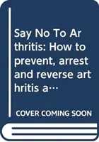 Povedzte nie artritíde - Ako predchádzať, zmierniť a vyriešiť bolesti kĺbov a svalov - Say No To Arthritis - How to prevent, relieve and resolve joint and muscle pain