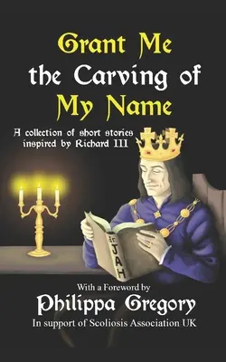 Daj mi vyryť moje meno: Vydanie antológie krátkych poviedok inšpirovaných kráľom Richardom III. - Grant Me the Carving of My Name: An anthology of short fiction inspired by King Richard III