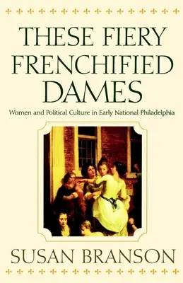 Tieto ohnivé francúzske dámy: Ženy a politická kultúra v ranej národnej Filadelfii - These Fiery Frenchified Dames: Women and Political Culture in Early National Philadelphia