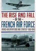 Vzostup a pád francúzskeho letectva: Francúzske vzdušné operácie a stratégia 1900-1940 - The Rise and Fall of the French Air Force: French Air Operations and Strategy 1900-1940