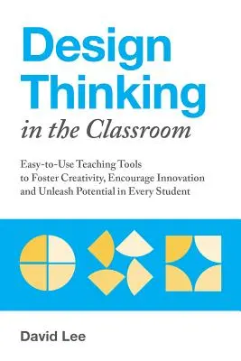 Dizajnové myslenie v triede: Učebné pomôcky na podporu kreativity, inovácií a uvoľnenia potenciálu každého študenta - Design Thinking in the Classroom: Easy-To-Use Teaching Tools to Foster Creativity, Encourage Innovation, and Unleash Potential in Every Student