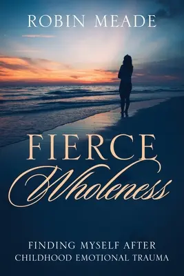 Divoká celistvosť: Po emocionálnej traume z detstva: nájsť samého seba - Fierce Wholeness: Finding Myself After Childhood Emotional Trauma