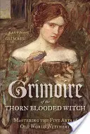 Grimoár čarodejnice s tŕňovou krvou: Päť umení čarodejníctva starého sveta - Grimoire of the Thorn-Blooded Witch: Mastering the Five Arts of Old World Witchery