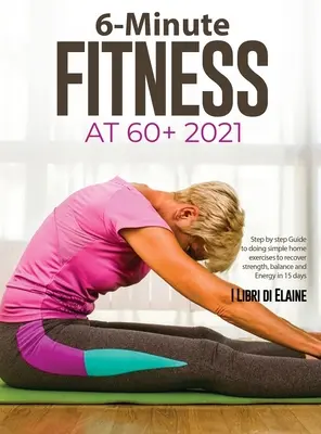 6-minútové fitness na 60+ 2021: Sprievodca krok za krokom na vykonávanie jednoduchých domácich cvičení na obnovenie sily, rovnováhy a energie za 15 dní - 6-Minute Fitness at 60+ 2021: Step by step Guide to doing simple home exercises to recover strength, balance and Energy in 15 days