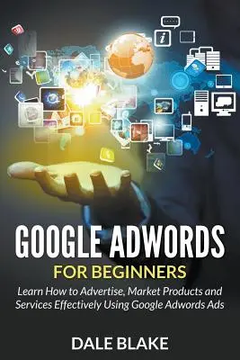 Google Adwords pre začiatočníkov: Naučte sa, ako efektívne inzerovať, predávať produkty a služby pomocou reklám Google Adwords - Google Adwords For Beginners: Learn How to Advertise, Market Products and Services Effectively Using Google Adwords Ads