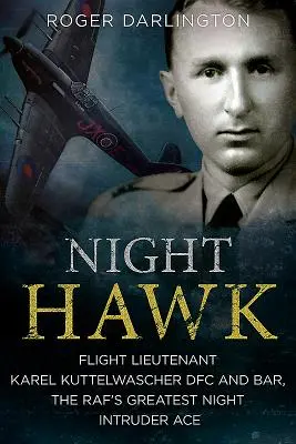 Nočný jastrab: Letecký nadporučík Karl Kuttelwascher Dfc a Bar, najväčšie eso nočných útočníkov Raf - Night Hawk: Flight Lieutenant Karl Kuttelwascher Dfc and Bar, the Raf's Greatest Night Intruder Ace