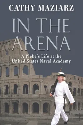 V aréne: Príručka: Život absolventa na námornej akadémii Spojených štátov amerických - In the Arena: A Plebe's Life at the United States Naval Academy