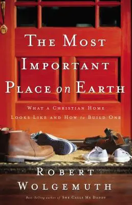 Najdôležitejšie miesto na zemi: Ako vyzerá kresťanský domov a ako ho vybudovať - The Most Important Place on Earth: What a Christian Home Looks Like and How to Build One