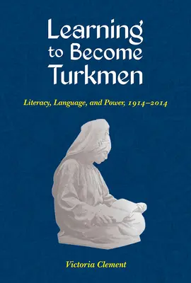 Učiť sa stať Turkménom: Gramotnosť, jazyk a moc, 1914-2014 - Learning to Become Turkmen: Literacy, Language, and Power, 1914-2014