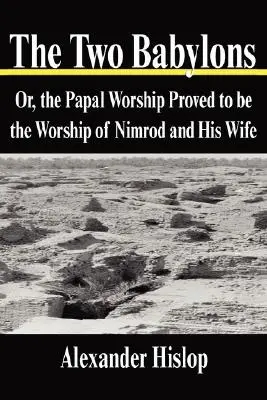 Dvaja Babylóni: alebo pápežská bohoslužba, ktorá sa ukázala byť bohoslužbou Nimroda a jeho manželky - The Two Babylons: Or, the Papal Worship Proved to be the Worship of Nimrod and His Wife