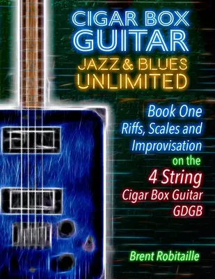 Cigar Box Guitar Jazz & Blues Unlimited - Book One 4 String: Kniha prvá: Riffs, Scales and Improvisation - 4 String Tuning GDGB - Cigar Box Guitar Jazz & Blues Unlimited - Book One 4 String: Book One: Riffs, Scales and Improvisation - 4 String Tuning GDGB