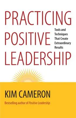 Praktizovanie pozitívneho vedenia: Nástroje a techniky, ktoré vytvárajú výnimočné výsledky - Practicing Positive Leadership: Tools and Techniques That Create Extraordinary Results
