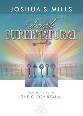 Jednoduché nadprirodzené veci: Kľúče k životu v ríši slávy - Simple Supernatural: Keys to Living in the Glory Realm