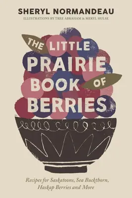 Malá prériová kniha o bobuliach: Vychutnajte si recepty na saskatoons, rakytník, haskap bobule a ďalšie - The Little Prairie Book of Berries: Recipes for Saskatoons, Sea Buckthorn, Haskap Berries and More