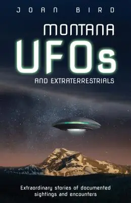Montana UFO a mimozemšťania: Mimoriadne príbehy zdokumentovaných pozorovaní a stretnutí - Montana UFOs and Extraterrestrials: Extraordinary Stories of Documented Sightings and Encounters