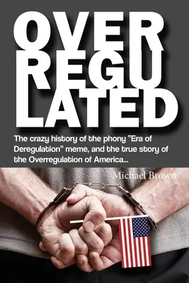 Nadmerná regulácia: Príbeh o nadmernej regulácii Ameriky: Šialená história falošnej éry deregulácie a skutočný príbeh nadmernej regulácie Ameriky... - Overregulated: The crazy history of the phony Era of Deregulation meme, and the true story of the Overregulation of America...