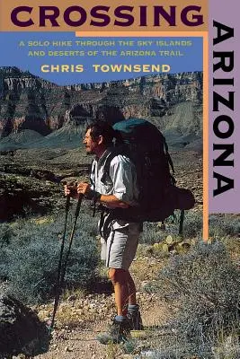 Prechod cez Arizonu: Sólo túra cez nebeské ostrovy a púšte Arizonskej cesty - Crossing Arizona: A Solo Hike Through the Sky Islands and Deserts of the Arizona Trail
