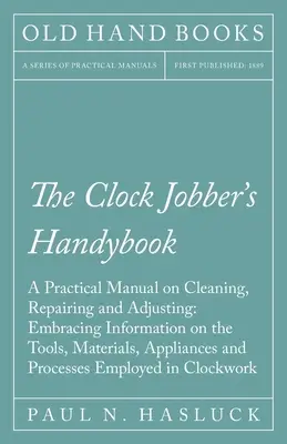 The Clock Jobber's Handybook - A Practical Manual on Cleaning, Repairing and Adjusting (Praktická príručka o čistení, opravách a nastavovaní hodín): Praktická príručka na opravu a nastavovanie hodiniek - Príručka na opravu a nastavovanie hodiniek. - The Clock Jobber's Handybook - A Practical Manual on Cleaning, Repairing and Adjusting: Embracing Information on the Tools, Materials, Appliances and