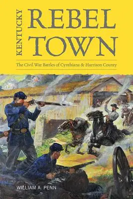 Kentucky Rebel Town: The Civil War Battles of Cynthiana and Harrison County (Mesto rebelov v Kentucky: Bitky občianskej vojny v Cynthiane a okrese Harrison) - Kentucky Rebel Town: The Civil War Battles of Cynthiana and Harrison County