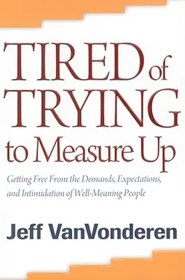Unavení zo snahy vyrovnať sa: Oslobodiť sa od požiadaviek, očakávaní a zastrašovania dobre mienených ľudí - Tired of Trying to Measure Up: Getting Free from the Demands, Expectations, and Intimidation of Well-Meaning People
