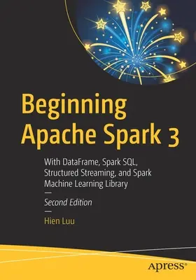Začiatky Apache Spark 3: S dátovými rámcami, Spark Sql, štruktúrovaným streamovaním a knižnicou Spark Machine Learning - Beginning Apache Spark 3: With Dataframe, Spark Sql, Structured Streaming, and Spark Machine Learning Library