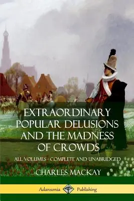 Mimoriadne populárne bludy a Šialenstvo davov: Všetky zväzky, kompletné a neskrátené - Extraordinary Popular Delusions and The Madness of Crowds: All Volumes, Complete and Unabridged