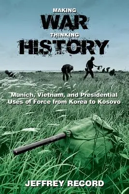 Tvorba vojny, myslenie dejín: Mníchov, Vietnam a prezidentské použitie sily od Kórey po Kosovo - Making War, Thinking History: Munich, Vietnam, and Presidential Uses of Force from Korea to Kosovo