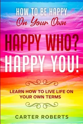 Ako byť šťastný na vlastnú päsť: Šťastný kto? Šťastní ste - Naučte sa žiť život podľa vlastných podmienok - How To Be Happy On Your Own: Happy Who? Happy You - Learn How To Live Life On Your Own Terms