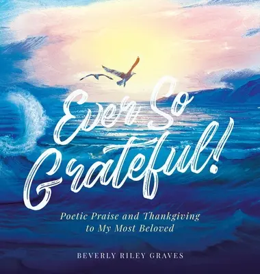 Ever So Grateful!: Poetická chvála a poďakovanie môjmu najmilšiemu - Ever So Grateful!: Poetic Praise and Thankgiving to My Most Beloved