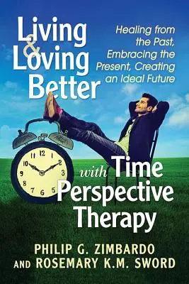 Lepší život a láska s terapiou časovej perspektívy: Uzdravenie z minulosti, prijatie prítomnosti, vytvorenie ideálnej budúcnosti - Living and Loving Better with Time Perspective Therapy: Healing from the Past, Embracing the Present, Creating an Ideal Future