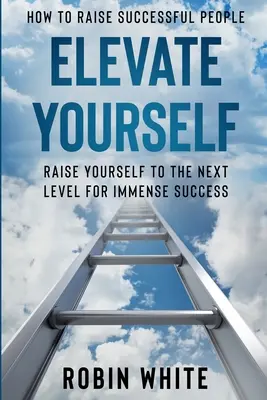 Ako vychovávať úspešných ľudí: Ako pozdvihnúť seba samého - pozdvihnite sa na ďalšiu úroveň pre obrovský úspech - How To Raise Successful People: Elevate Yourself - Raise Yourself To The Next Level For Immense Success