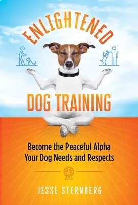 Osvietený výcvik psov: Staňte sa pokojným Alfom, ktorého váš pes potrebuje a rešpektuje - Enlightened Dog Training: Become the Peaceful Alpha Your Dog Needs and Respects
